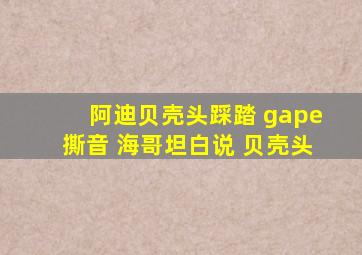 阿迪贝壳头踩踏 gape撕音 海哥坦白说 贝壳头